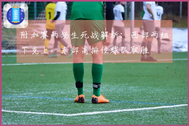 附加赛两场生死战解析：西部两组下克上，东部高排位球队取胜