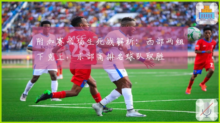 附加赛两场生死战解析：西部两组下克上，东部高排名球队取胜